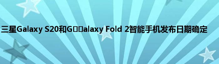 三星Galaxy S20和G​​alaxy Fold 2智能手机发布日期确定