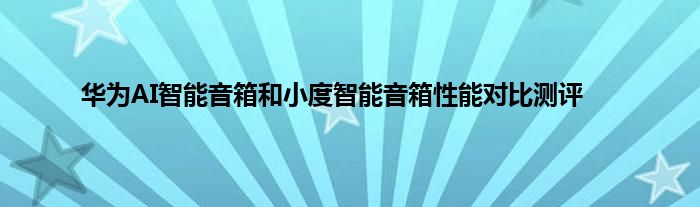 华为AI智能音箱和小度智能音箱性能对比测评