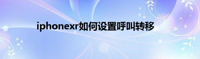 iphonexr如何设置呼叫转移