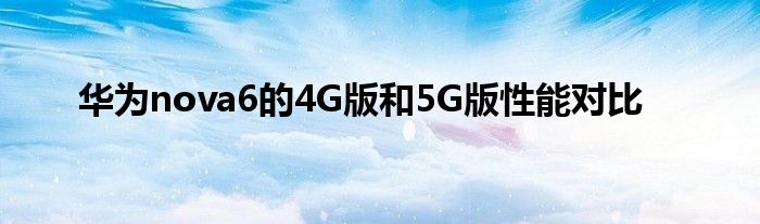 华为nova6的4G版和5G版性能对比