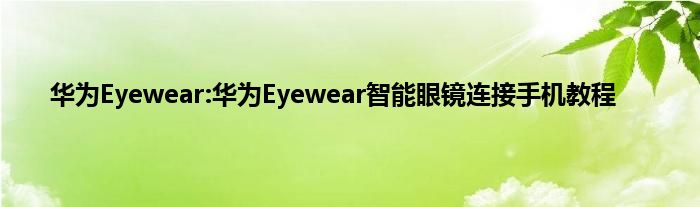 华为Eyewear:华为Eyewear智能眼镜连接手机教程