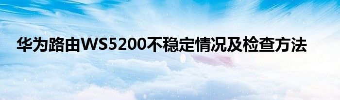 华为路由WS5200不稳定情况及检查方法