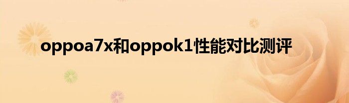 oppoa7x和oppok1性能对比测评