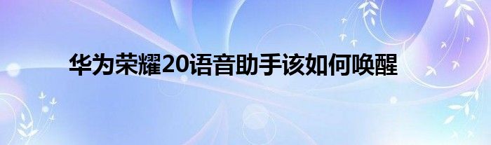 华为荣耀20语音助手该如何唤醒