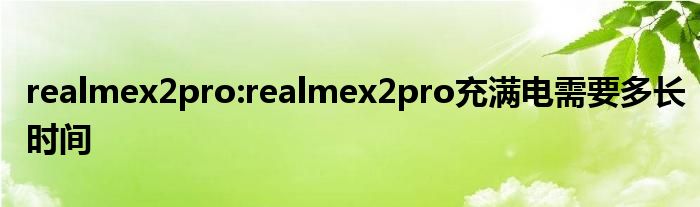 realmex2pro:realmex2pro充满电需要多长时间