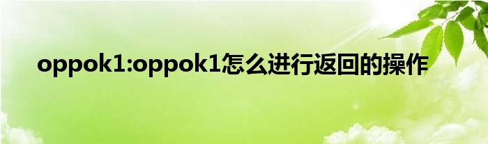 oppok1:oppok1怎么进行返回的操作