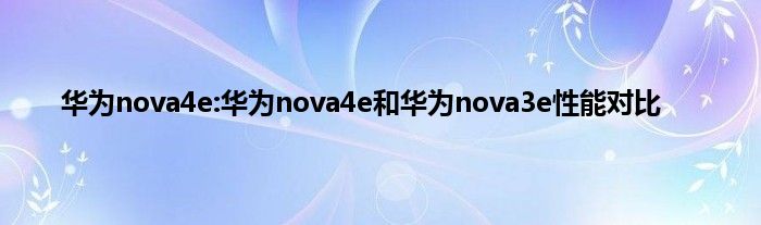 华为nova4e:华为nova4e和华为nova3e性能对比