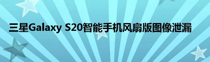 三星Galaxy S20智能手机风扇版图像泄漏