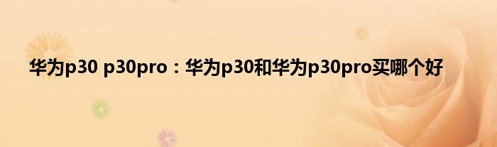 华为p30 p30pro：华为p30和华为p30pro买哪个好