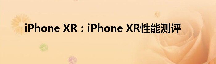 iPhone XR：iPhone XR性能测评