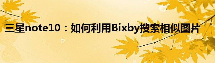 三星note10：如何利用Bixby搜索相似图片