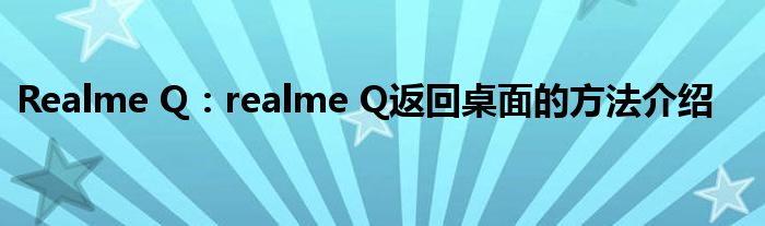 Realme Q：realme Q返回桌面的方法介绍