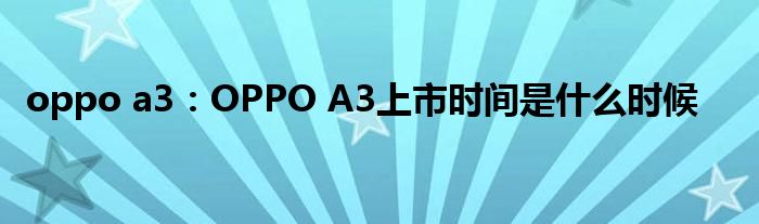 oppo a3：OPPO A3上市时间是什么时候