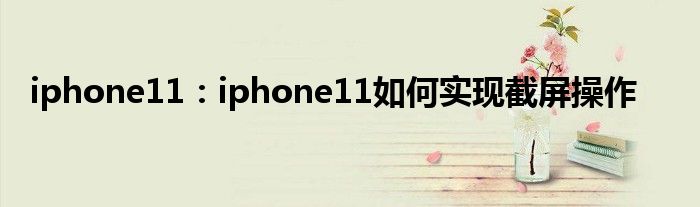 iphone11：iphone11如何实现截屏操作