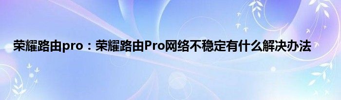 荣耀路由pro：荣耀路由Pro网络不稳定有什么解决办法