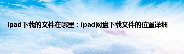 ipad下载的文件在哪里：ipad网盘下载文件的位置详细