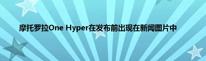 摩托罗拉One Hyper在发布前出现在新闻图片中