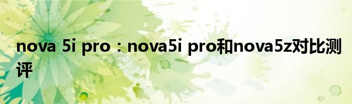 nova 5i pro：nova5i pro和nova5z对比测评