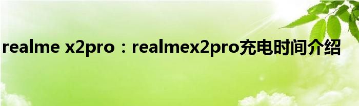 realme x2pro：realmex2pro充电时间介绍