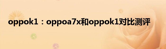 oppok1：oppoa7x和oppok1对比测评