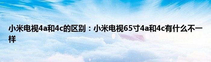 小米电视4a和4c的区别：小米电视65寸4a和4c有什么不一样