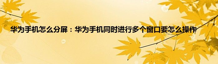 华为手机怎么分屏：华为手机同时进行多个窗口要怎么操作