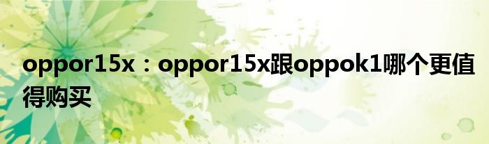 oppor15x：oppor15x跟oppok1哪个更值得购买