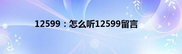 12599：怎么听12599留言