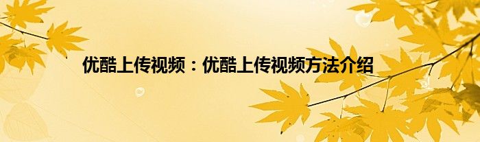 优酷上传视频：优酷上传视频方法介绍