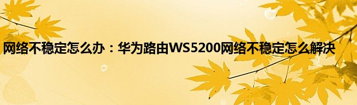 网络不稳定怎么办：华为路由WS5200网络不稳定怎么解决