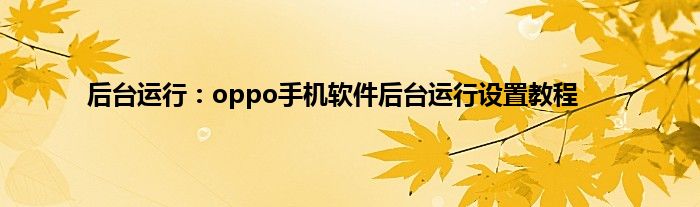 后台运行：oppo手机软件后台运行设置教程