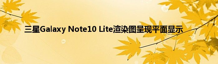 三星Galaxy Note10 Lite渲染图呈现平面显示