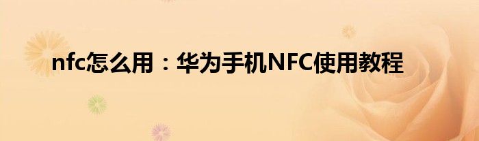 nfc怎么用：华为手机NFC使用教程