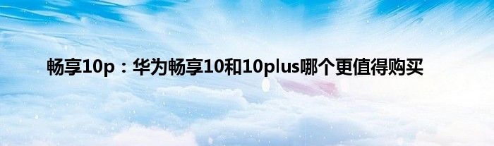 畅享10p：华为畅享10和10plus哪个更值得购买