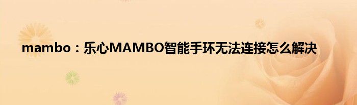 mambo：乐心MAMBO智能手环无法连接怎么解决