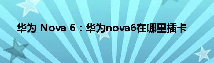 华为 Nova 6：华为nova6在哪里插卡