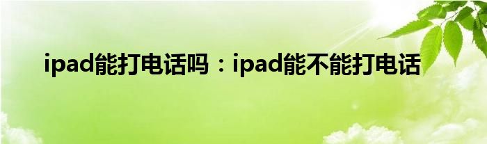 ipad能打电话吗：ipad能不能打电话