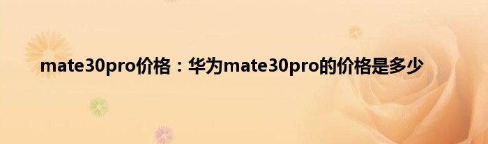 mate30pro价格：华为mate30pro的价格是多少