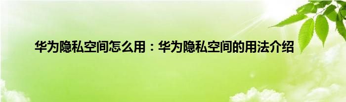 华为隐私空间怎么用：华为隐私空间的用法介绍