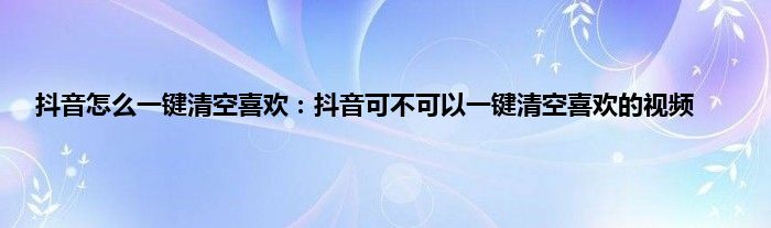 抖音怎么一键清空喜欢：抖音可不可以一键清空喜欢的视频