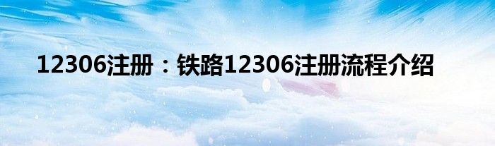 12306注册：铁路12306注册流程介绍