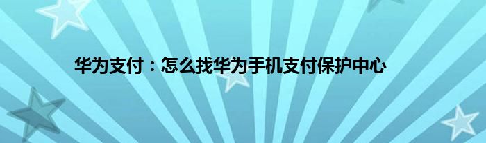 华为支付：怎么找华为手机支付保护中心