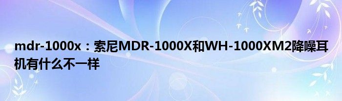 mdr-1000x：索尼MDR-1000X和WH-1000XM2降噪耳机有什么不一样