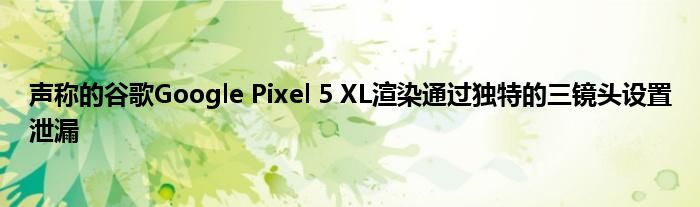 声称的谷歌Google Pixel 5 XL渲染通过独特的三镜头设置泄漏