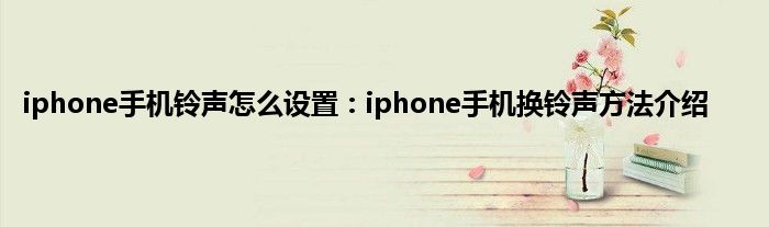 iphone手机铃声怎么设置：iphone手机换铃声方法介绍