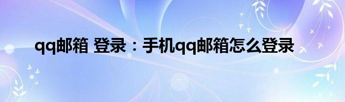 qq邮箱 登录：手机qq邮箱怎么登录