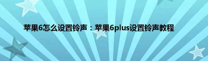 苹果6怎么设置铃声：苹果6plus设置铃声教程