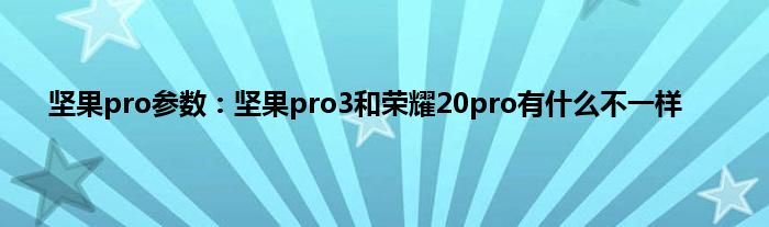 坚果pro参数：坚果pro3和荣耀20pro有什么不一样