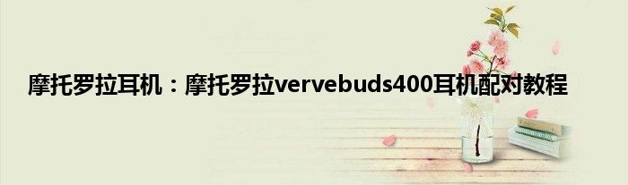 摩托罗拉耳机：摩托罗拉vervebuds400耳机配对教程