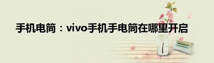 手机电筒：vivo手机手电筒在哪里开启